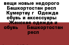 вещи новые недорого - Башкортостан респ., Кумертау г. Одежда, обувь и аксессуары » Женская одежда и обувь   . Башкортостан респ.